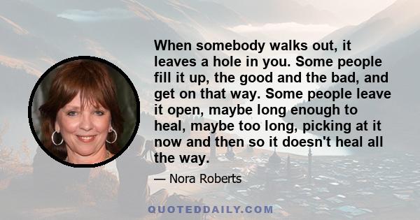 When somebody walks out, it leaves a hole in you. Some people fill it up, the good and the bad, and get on that way. Some people leave it open, maybe long enough to heal, maybe too long, picking at it now and then so it 