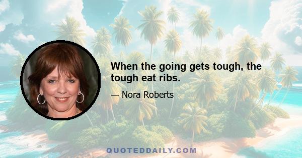 When the going gets tough, the tough eat ribs.