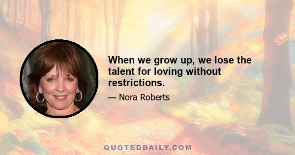 When we grow up, we lose the talent for loving without restrictions.