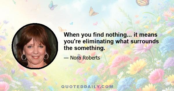 When you find nothing... it means you're eliminating what surrounds the something.