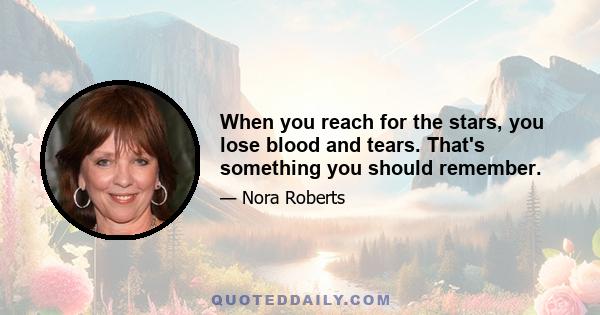 When you reach for the stars, you lose blood and tears. That's something you should remember.