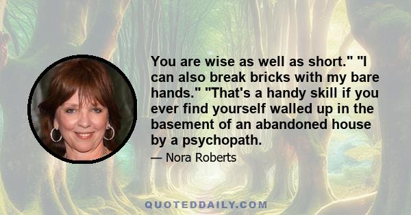 You are wise as well as short. I can also break bricks with my bare hands. That's a handy skill if you ever find yourself walled up in the basement of an abandoned house by a psychopath.