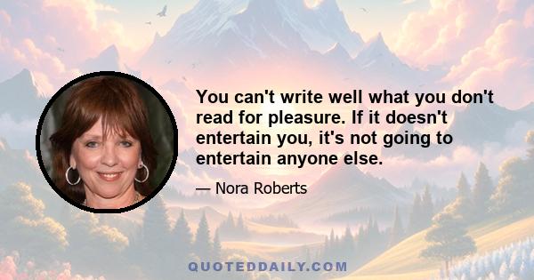 You can't write well what you don't read for pleasure. If it doesn't entertain you, it's not going to entertain anyone else.