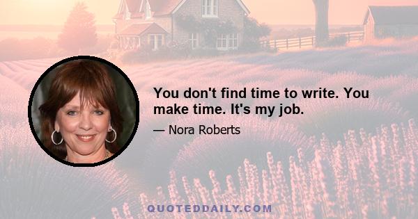 You don't find time to write. You make time. It's my job.