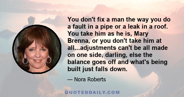 You don't fix a man the way you do a fault in a pipe or a leak in a roof. You take him as he is, Mary Brenna, or you don't take him at all...adjustments can't be all made on one side, darling, else the balance goes off