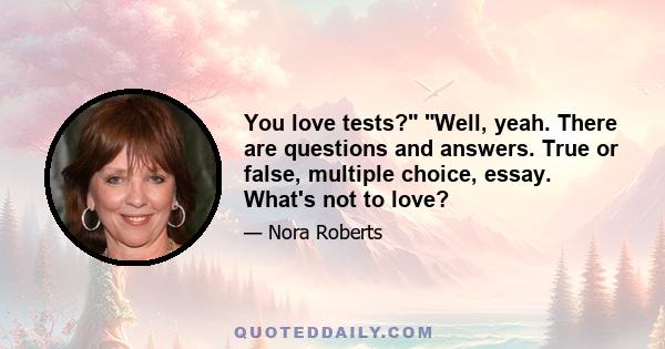 You love tests? Well, yeah. There are questions and answers. True or false, multiple choice, essay. What's not to love?