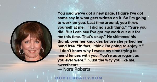 You said we've got a new page. I figure I've got some say in what gets written on it. So I'm going to work on you. Last time around, you threw yourself at me.” “I did no such thing.” “Sure you did. But I can see I've