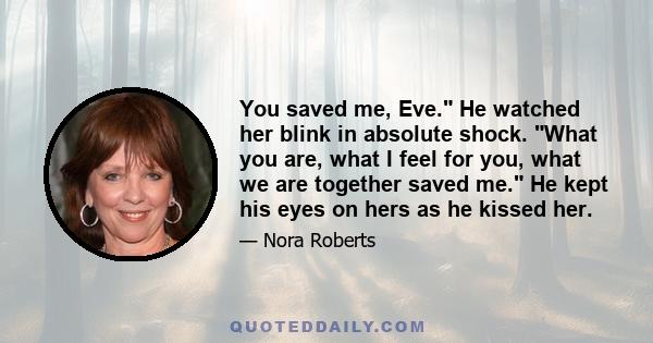 You saved me, Eve. He watched her blink in absolute shock. What you are, what I feel for you, what we are together saved me. He kept his eyes on hers as he kissed her.