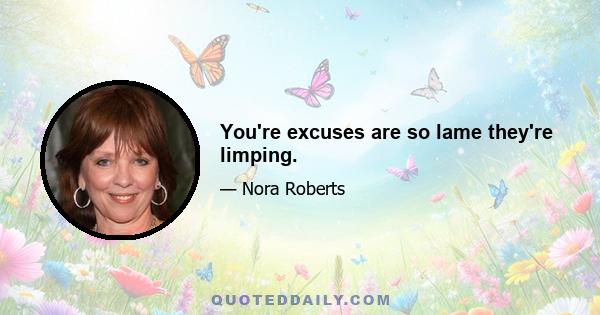 You're excuses are so lame they're limping.