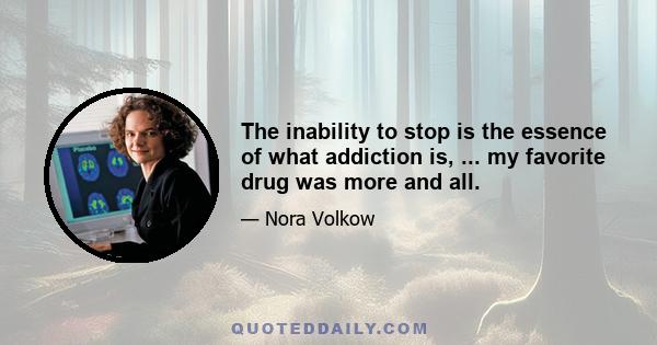 The inability to stop is the essence of what addiction is, ... my favorite drug was more and all.