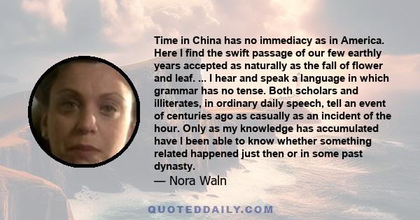 Time in China has no immediacy as in America. Here I find the swift passage of our few earthly years accepted as naturally as the fall of flower and leaf. ... I hear and speak a language in which grammar has no tense.