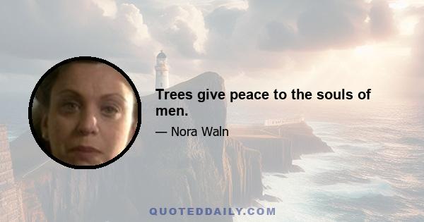 Trees give peace to the souls of men.