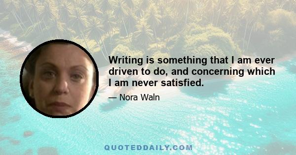 Writing is something that I am ever driven to do, and concerning which I am never satisfied.