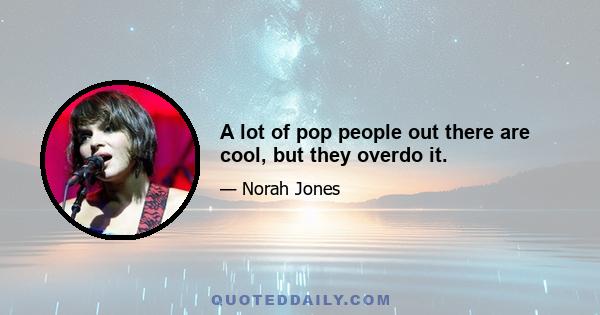 A lot of pop people out there are cool, but they overdo it.