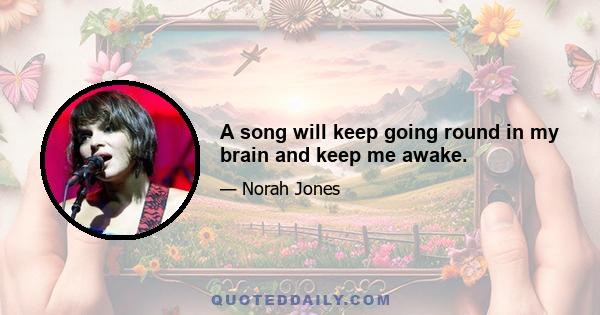 A song will keep going round in my brain and keep me awake.