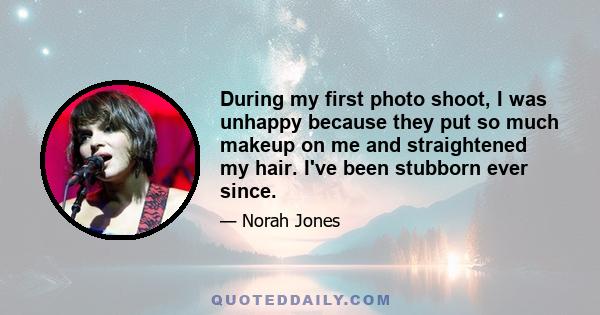 During my first photo shoot, I was unhappy because they put so much makeup on me and straightened my hair. I've been stubborn ever since.