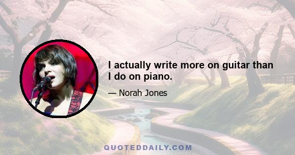 I actually write more on guitar than I do on piano.