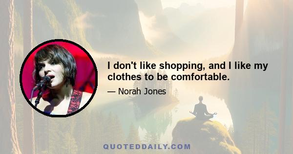 I don't like shopping, and I like my clothes to be comfortable.