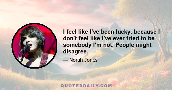 I feel like I've been lucky, because I don't feel like I've ever tried to be somebody I'm not. People might disagree.