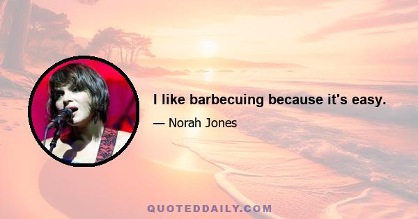 I like barbecuing because it's easy.