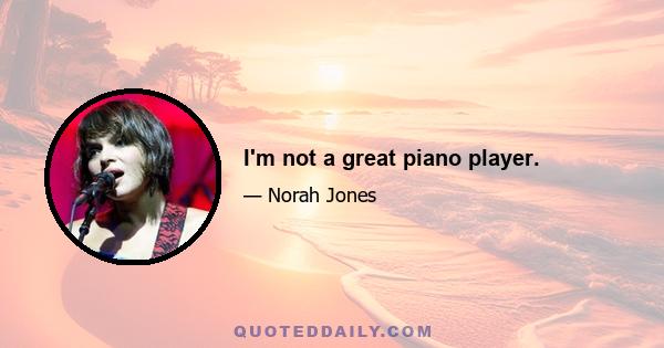 I'm not a great piano player.