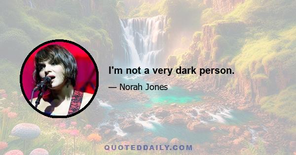 I'm not a very dark person.