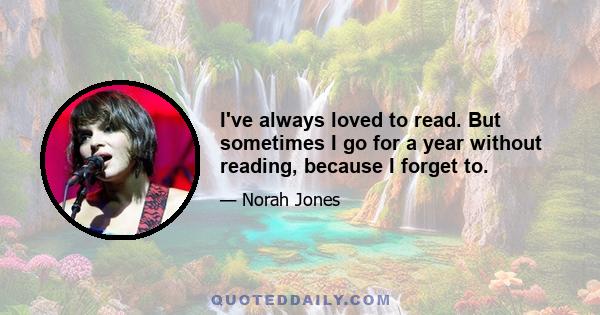 I've always loved to read. But sometimes I go for a year without reading, because I forget to.