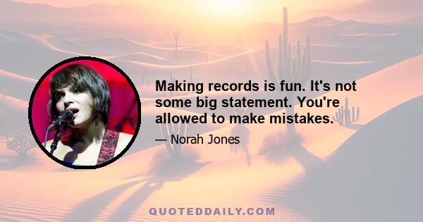 Making records is fun. It's not some big statement. You're allowed to make mistakes.