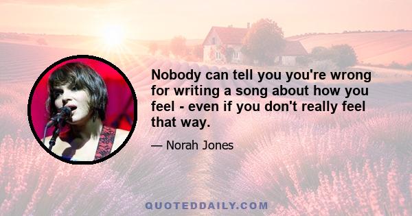 Nobody can tell you you're wrong for writing a song about how you feel - even if you don't really feel that way.