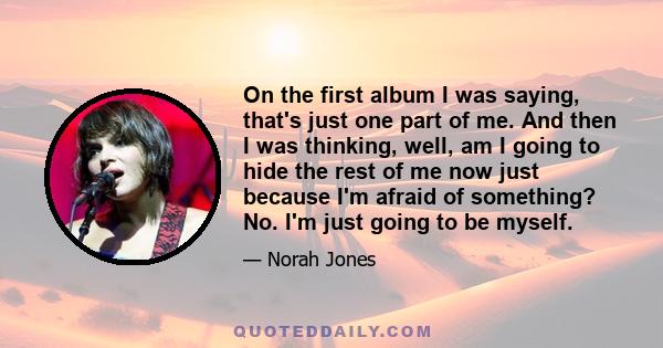 On the first album I was saying, that's just one part of me. And then I was thinking, well, am I going to hide the rest of me now just because I'm afraid of something? No. I'm just going to be myself.