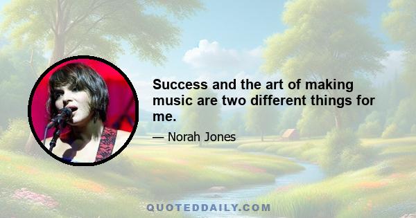 Success and the art of making music are two different things for me.