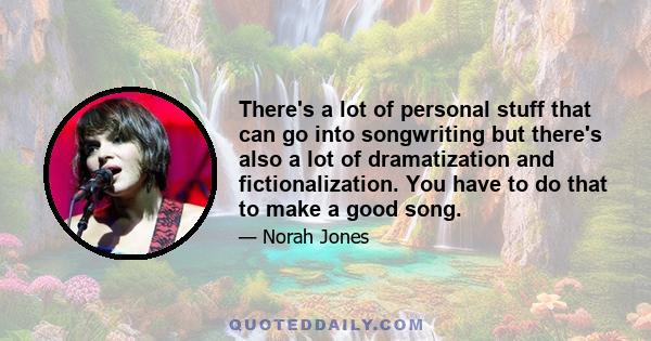 There's a lot of personal stuff that can go into songwriting but there's also a lot of dramatization and fictionalization. You have to do that to make a good song.