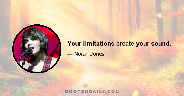 Your limitations create your sound.