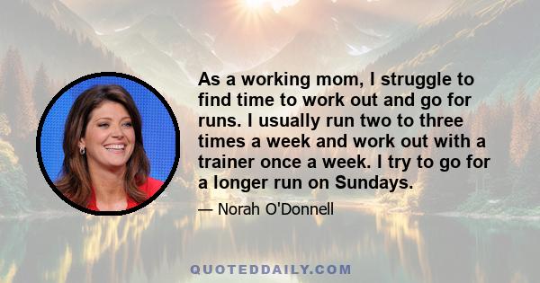 As a working mom, I struggle to find time to work out and go for runs. I usually run two to three times a week and work out with a trainer once a week. I try to go for a longer run on Sundays.