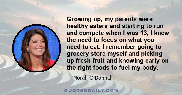 Growing up, my parents were healthy eaters and starting to run and compete when I was 13, I knew the need to focus on what you need to eat. I remember going to grocery store myself and picking up fresh fruit and knowing 