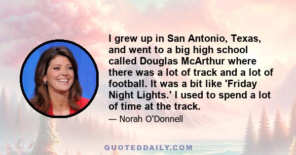 I grew up in San Antonio, Texas, and went to a big high school called Douglas McArthur where there was a lot of track and a lot of football. It was a bit like 'Friday Night Lights.' I used to spend a lot of time at the