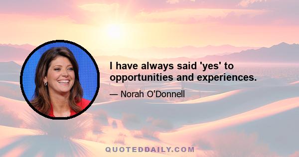 I have always said 'yes' to opportunities and experiences.