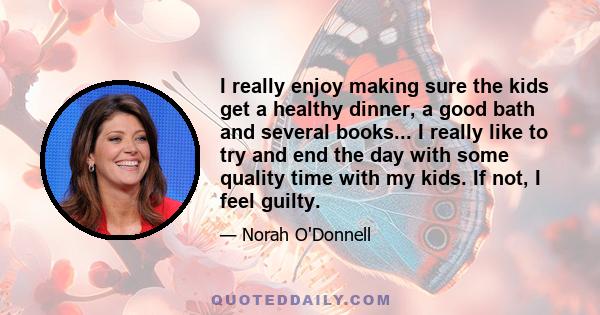 I really enjoy making sure the kids get a healthy dinner, a good bath and several books... I really like to try and end the day with some quality time with my kids. If not, I feel guilty.