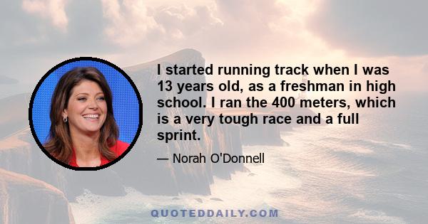 I started running track when I was 13 years old, as a freshman in high school. I ran the 400 meters, which is a very tough race and a full sprint.