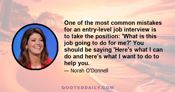 One of the most common mistakes for an entry-level job interview is to take the position: 'What is this job going to do for me?' You should be saying 'Here's what I can do and here's what I want to do to help you.