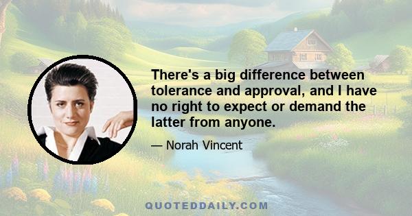 There's a big difference between tolerance and approval, and I have no right to expect or demand the latter from anyone.