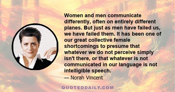 Women and men communicate differently, often on entirely different planes. But just as men have failed us, we have failed them. It has been one of our great collective female shortcomings to presume that whatever we do