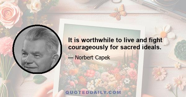 It is worthwhile to live and fight courageously for sacred ideals.