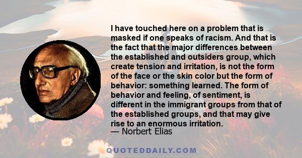 I have touched here on a problem that is masked if one speaks of racism. And that is the fact that the major differences between the established and outsiders group, which create tension and irritation, is not the form