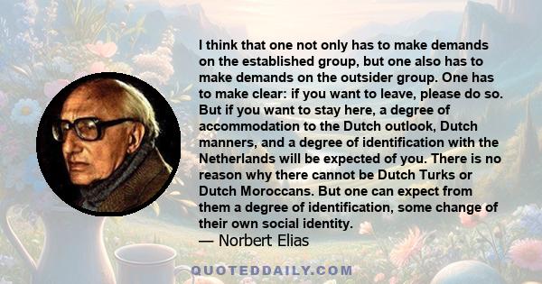 I think that one not only has to make demands on the established group, but one also has to make demands on the outsider group. One has to make clear: if you want to leave, please do so. But if you want to stay here, a