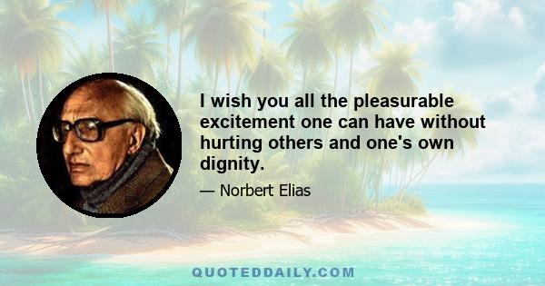 I wish you all the pleasurable excitement one can have without hurting others and one's own dignity.