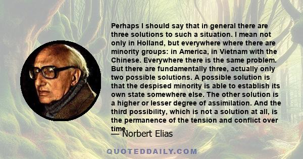 Perhaps I should say that in general there are three solutions to such a situation. I mean not only in Holland, but everywhere where there are minority groups: in America, in Vietnam with the Chinese. Everywhere there