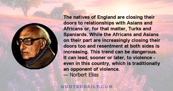 The natives of England are closing their doors to relationships with Asians and Africans or, for that matter, Turks and Spaniards. While the Africans and Asians on their part are increasingly closing their doors too and 