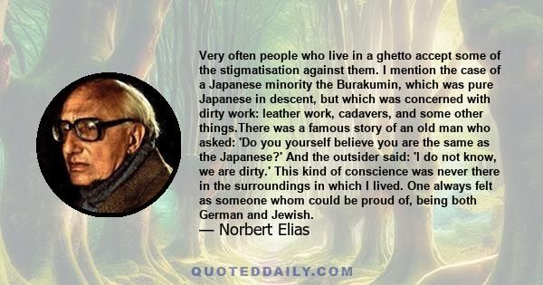 Very often people who live in a ghetto accept some of the stigmatisation against them. I mention the case of a Japanese minority the Burakumin, which was pure Japanese in descent, but which was concerned with dirty