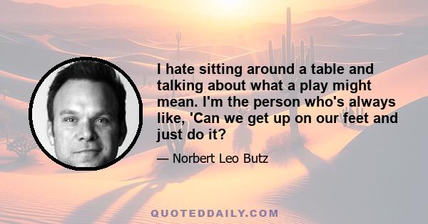 I hate sitting around a table and talking about what a play might mean. I'm the person who's always like, 'Can we get up on our feet and just do it?